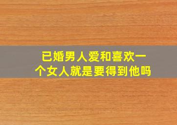 已婚男人爱和喜欢一个女人就是要得到他吗