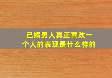 已婚男人真正喜欢一个人的表现是什么样的