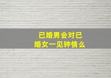 已婚男会对已婚女一见钟情么