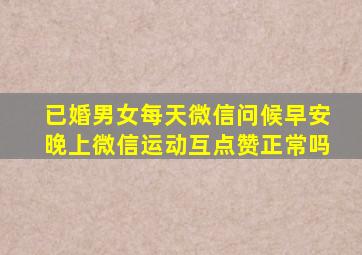 已婚男女每天微信问候早安晚上微信运动互点赞正常吗