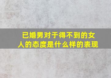 已婚男对于得不到的女人的态度是什么样的表现