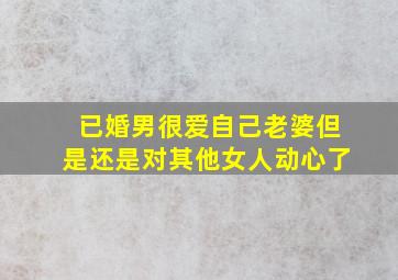 已婚男很爱自己老婆但是还是对其他女人动心了