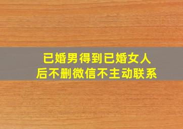 已婚男得到已婚女人后不删微信不主动联系