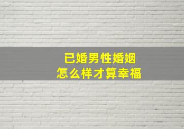 已婚男性婚姻怎么样才算幸福