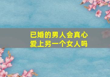 已婚的男人会真心爱上另一个女人吗