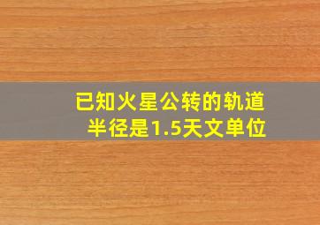 已知火星公转的轨道半径是1.5天文单位