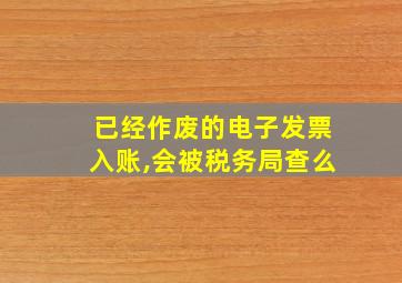 已经作废的电子发票入账,会被税务局查么