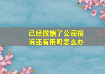 已经撤销了公司投诉还有用吗怎么办