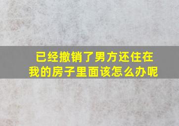 已经撤销了男方还住在我的房子里面该怎么办呢