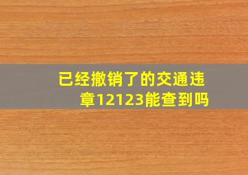 已经撤销了的交通违章12123能查到吗