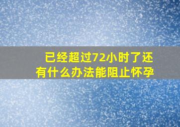 已经超过72小时了还有什么办法能阻止怀孕