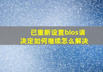 已重新设置bios请决定如何继续怎么解决