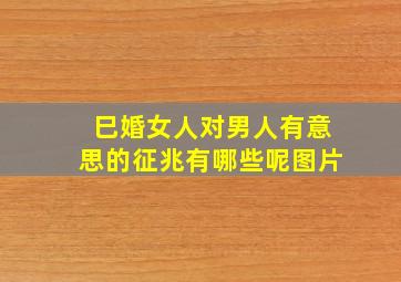 巳婚女人对男人有意思的征兆有哪些呢图片