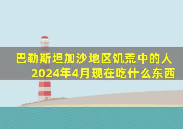 巴勒斯坦加沙地区饥荒中的人2024年4月现在吃什么东西