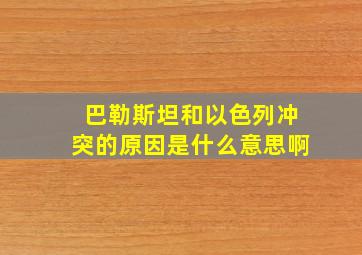 巴勒斯坦和以色列冲突的原因是什么意思啊