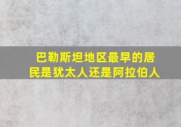 巴勒斯坦地区最早的居民是犹太人还是阿拉伯人