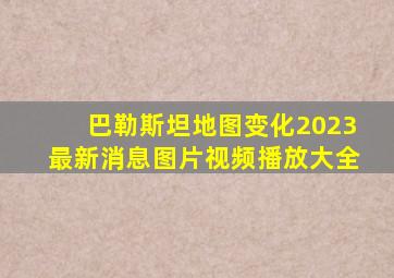 巴勒斯坦地图变化2023最新消息图片视频播放大全