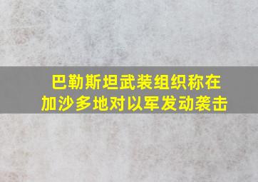 巴勒斯坦武装组织称在加沙多地对以军发动袭击