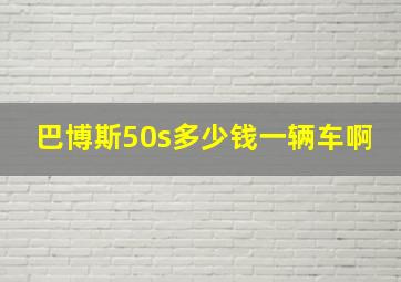 巴博斯50s多少钱一辆车啊