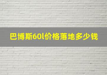 巴博斯60l价格落地多少钱