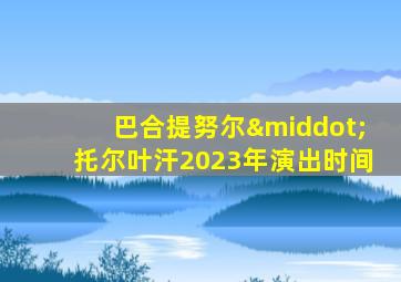 巴合提努尔·托尔叶汗2023年演出时间