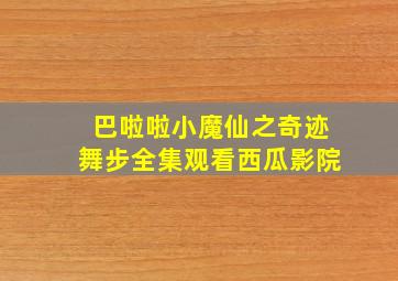 巴啦啦小魔仙之奇迹舞步全集观看西瓜影院