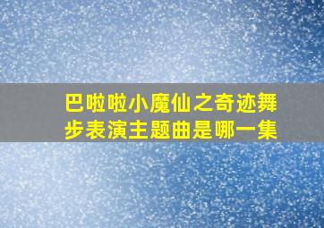 巴啦啦小魔仙之奇迹舞步表演主题曲是哪一集