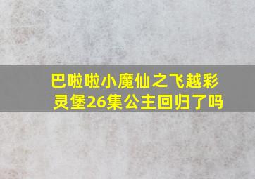 巴啦啦小魔仙之飞越彩灵堡26集公主回归了吗