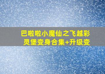 巴啦啦小魔仙之飞越彩灵堡变身合集+升级变