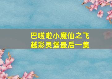 巴啦啦小魔仙之飞越彩灵堡最后一集