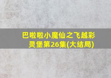 巴啦啦小魔仙之飞越彩灵堡第26集(大结局)