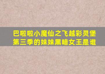 巴啦啦小魔仙之飞越彩灵堡第三季的妹妹黑暗女王是谁