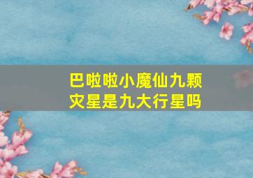 巴啦啦小魔仙九颗灾星是九大行星吗