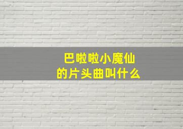 巴啦啦小魔仙的片头曲叫什么