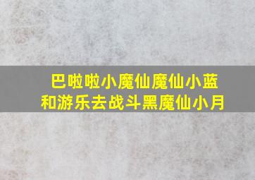 巴啦啦小魔仙魔仙小蓝和游乐去战斗黑魔仙小月