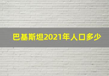 巴基斯坦2021年人口多少