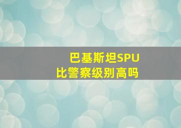 巴基斯坦SPU比警察级别高吗