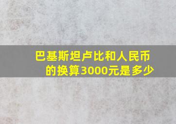 巴基斯坦卢比和人民币的换算3000元是多少