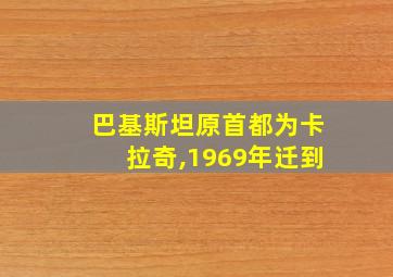 巴基斯坦原首都为卡拉奇,1969年迁到