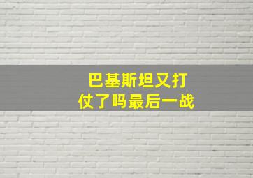 巴基斯坦又打仗了吗最后一战