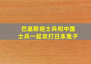 巴基斯坦士兵和中国士兵一起攻打日本鬼子