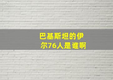 巴基斯坦的伊尔76人是谁啊