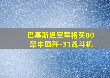 巴基斯坦空军将买80架中国歼-31战斗机