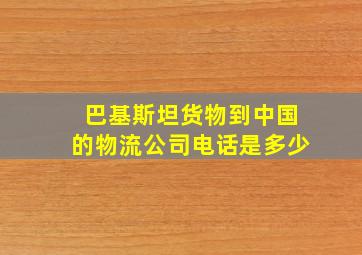 巴基斯坦货物到中国的物流公司电话是多少