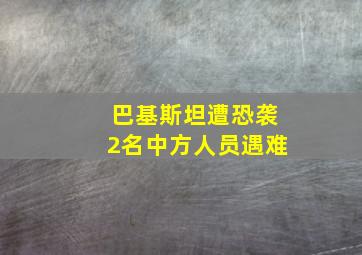 巴基斯坦遭恐袭2名中方人员遇难