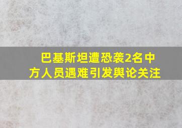 巴基斯坦遭恐袭2名中方人员遇难引发舆论关注