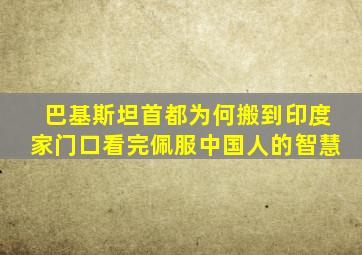 巴基斯坦首都为何搬到印度家门口看完佩服中国人的智慧