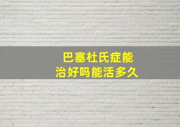 巴塞杜氏症能治好吗能活多久