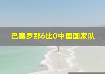 巴塞罗那6比0中国国家队