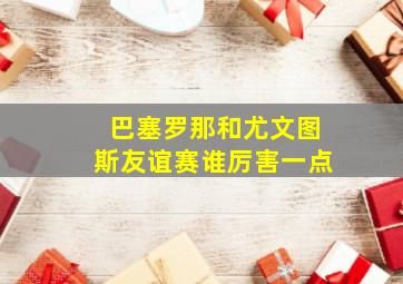 巴塞罗那和尤文图斯友谊赛谁厉害一点